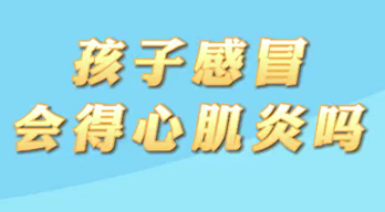 【名医面对面之心脏100问】孩子感冒会得心肌炎吗？