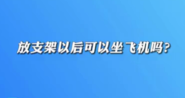 【名医面对面之心脏100问】放支架以后可以坐飞机吗？