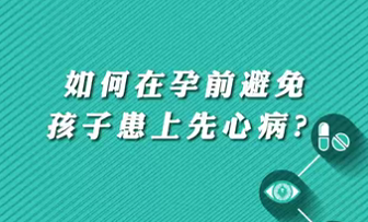 【名医面对面之心脏100问】如何在孕前避免孩子患上先心病？