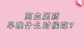 【名医面对面之心脏100问】高血压药早晚什么时候吃？